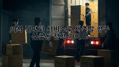 이사 간편화 서비스로 새출발, 청주 신촌동 정착 가이드!