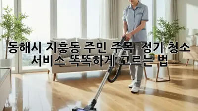동해시 지흥동 주민 주목! ✨ 정기 청소 서비스 똑똑하게 고르는 법 🏡