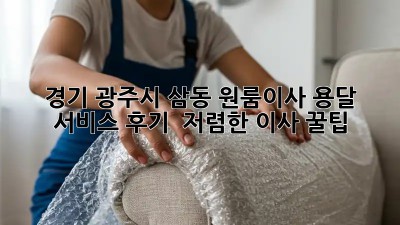 경기 광주시 삼동 원룸이사 용달 서비스 후기 & 저렴한 이사 꿀팁! ✨